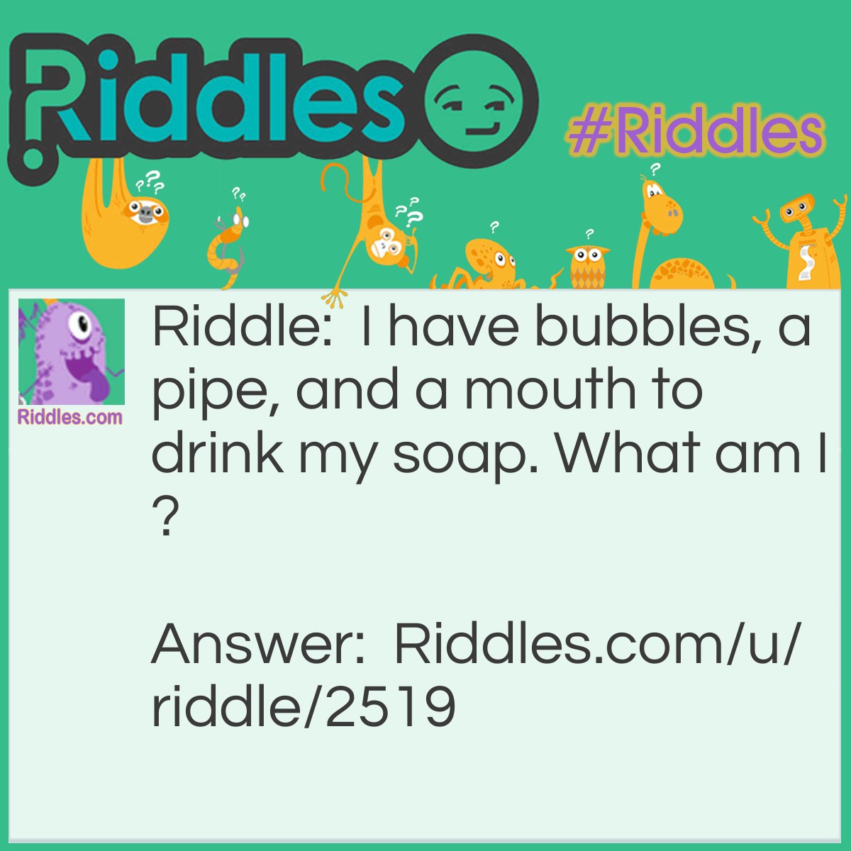 Riddle: I have bubbles, a pipe, and a mouth to drink my soap. What am I? Answer: A bath tub!