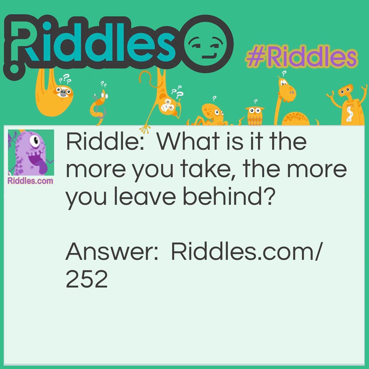 Riddle: What is it the more you take, the more you leave behind? Answer: Footsteps.