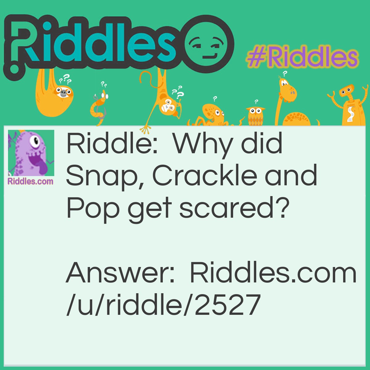 Riddle: Why did Snap, Crackle and Pop get scared? Answer: They heard there was a cereal killer on the loose.