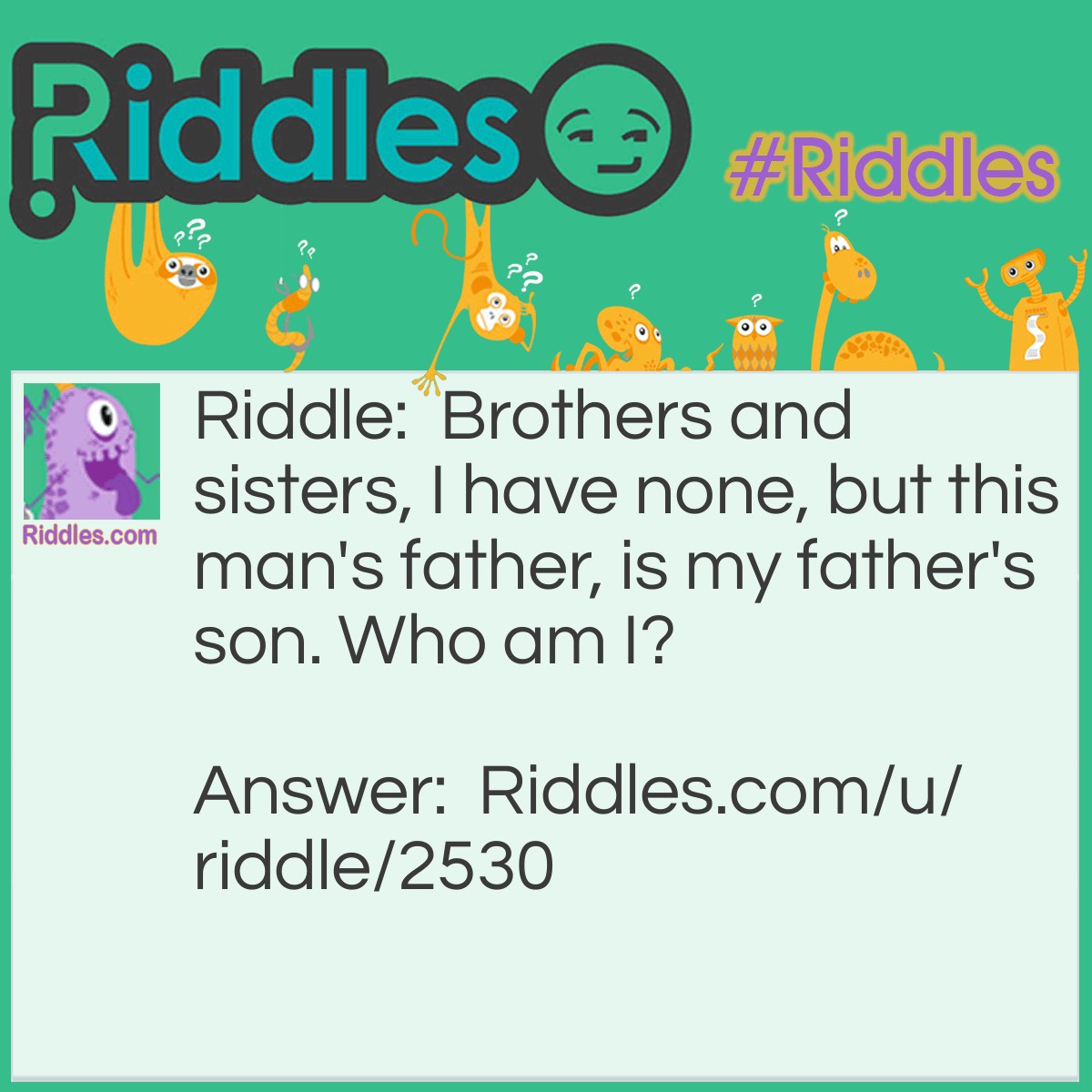 Riddle: Brothers and sisters, I have none, but this man's father, is my father's son. Who am I? Answer: Your son!