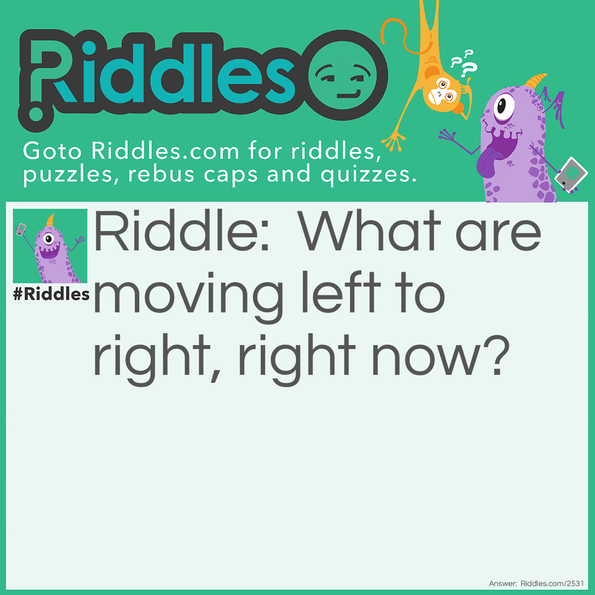 Riddle: What are moving left to right, right now? Answer: Your eyes!