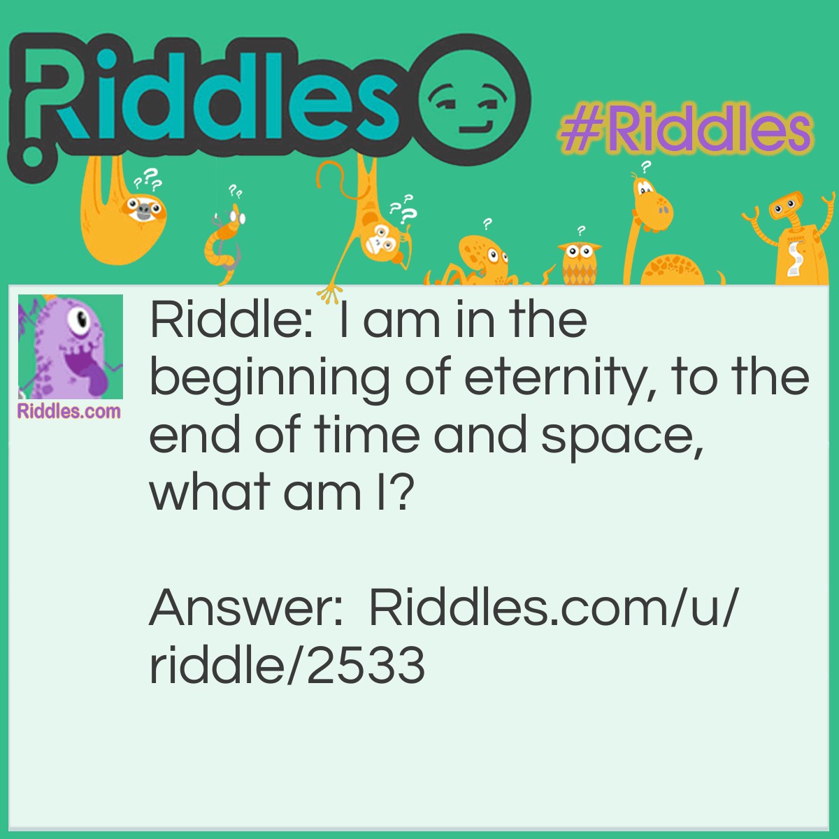 Riddle: I am in the beginning of eternity, to the end of time and space, what am I? Answer: I am the letter E.
