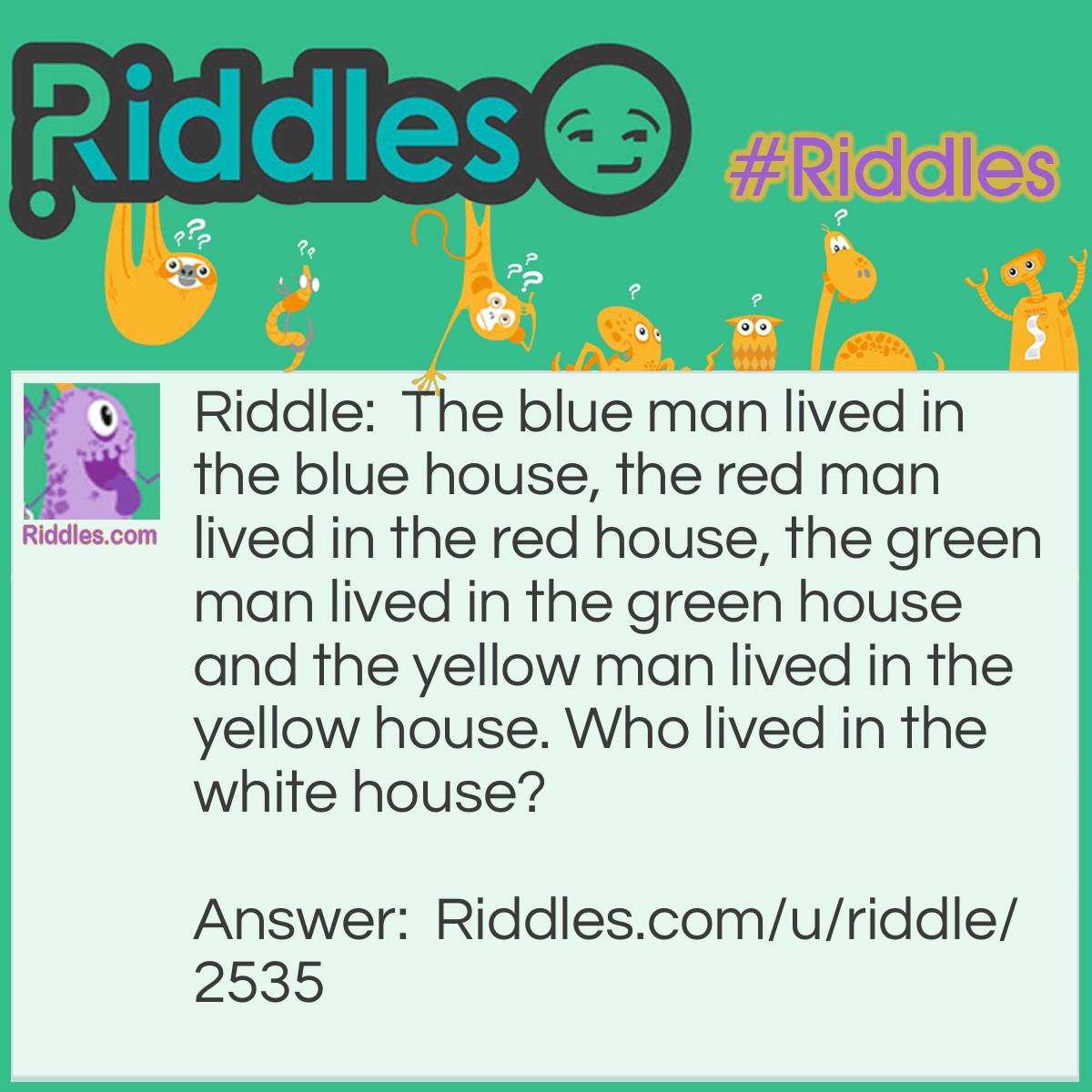 Riddle: The blue man lived in the blue house, the red man lived in the red house, the green man lived in the green house and the yellow man lived in the yellow house. Who lived in the white house? Answer: The president.