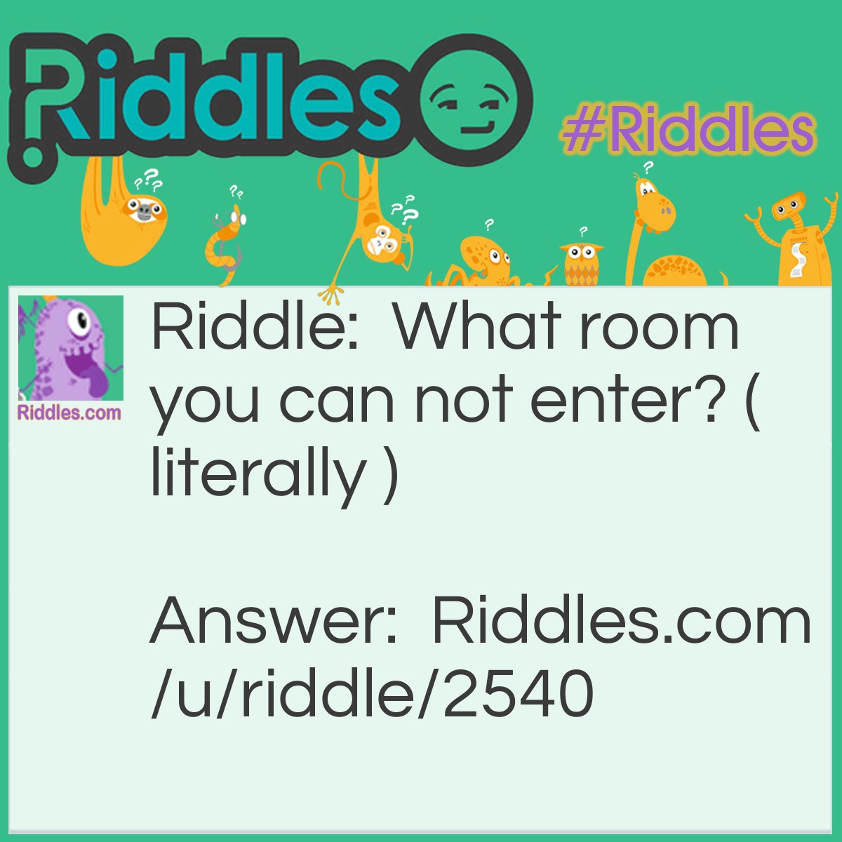 Riddle: What room you can not enter? ( literally ) Answer: Mushroom.