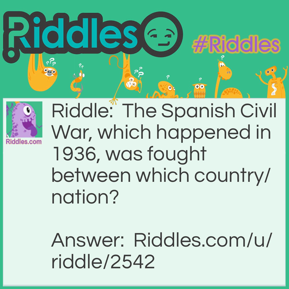 Riddle: The Spanish Civil War, which happened in 1936, was fought between which country/nation? Answer: It was fought against their own country since it was a Civil War.