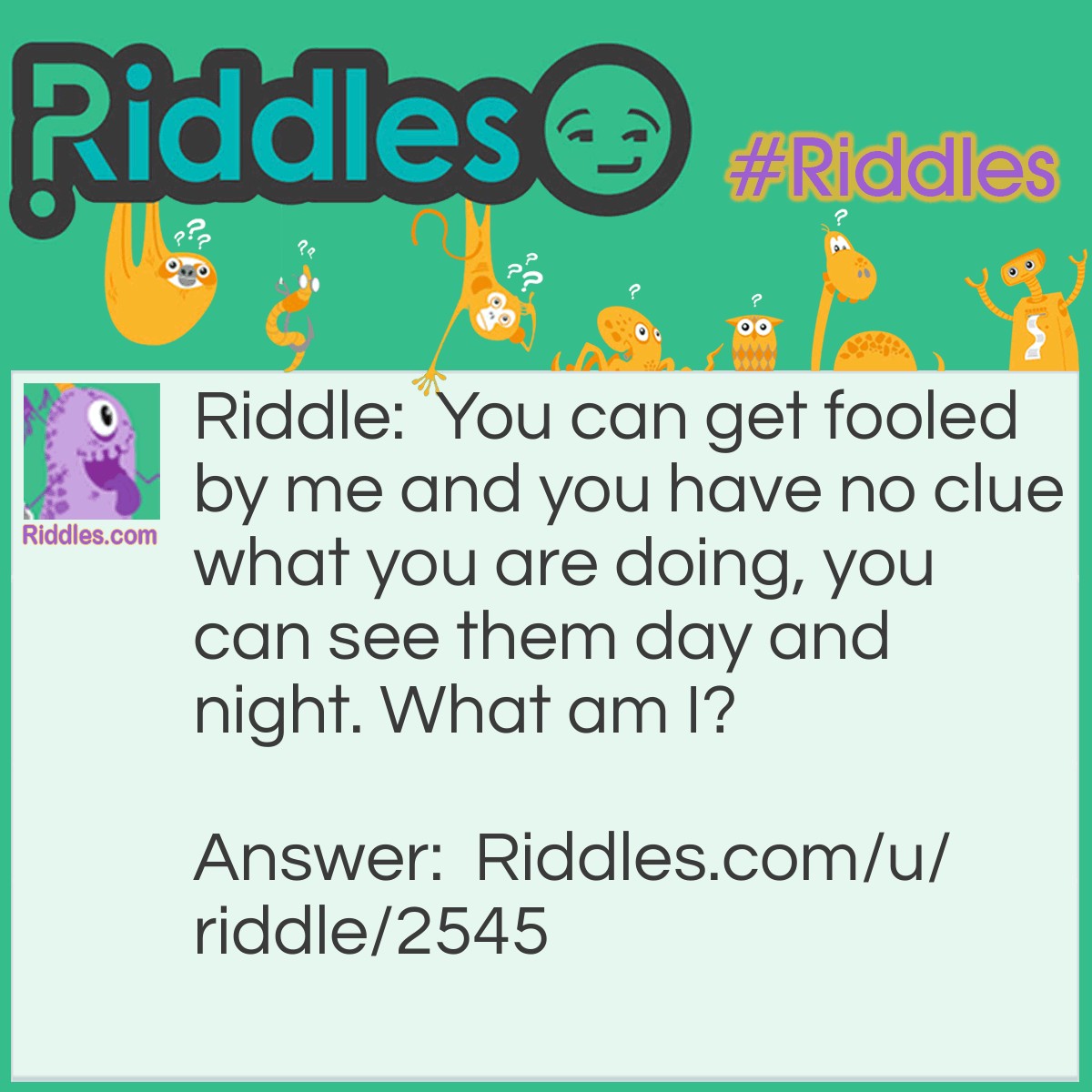 Riddle: You can get fooled by me and you have no clue what you are doing, you can see them day and night. What am I? Answer: A sign.