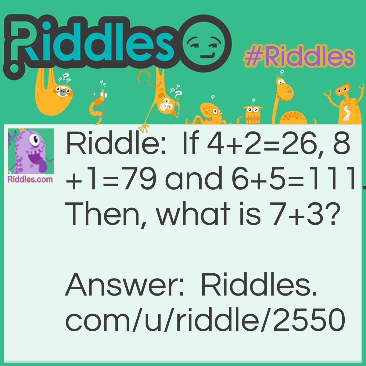 Riddle: If 4+2=26, 8+1=79 and 6+5=111. Then, what is 7+3? Answer: 410. 4+2=26 is because 4-2=2 and 4+2=6,so it is 26. Therefore, 7-3=4 and 7+3=10(410).