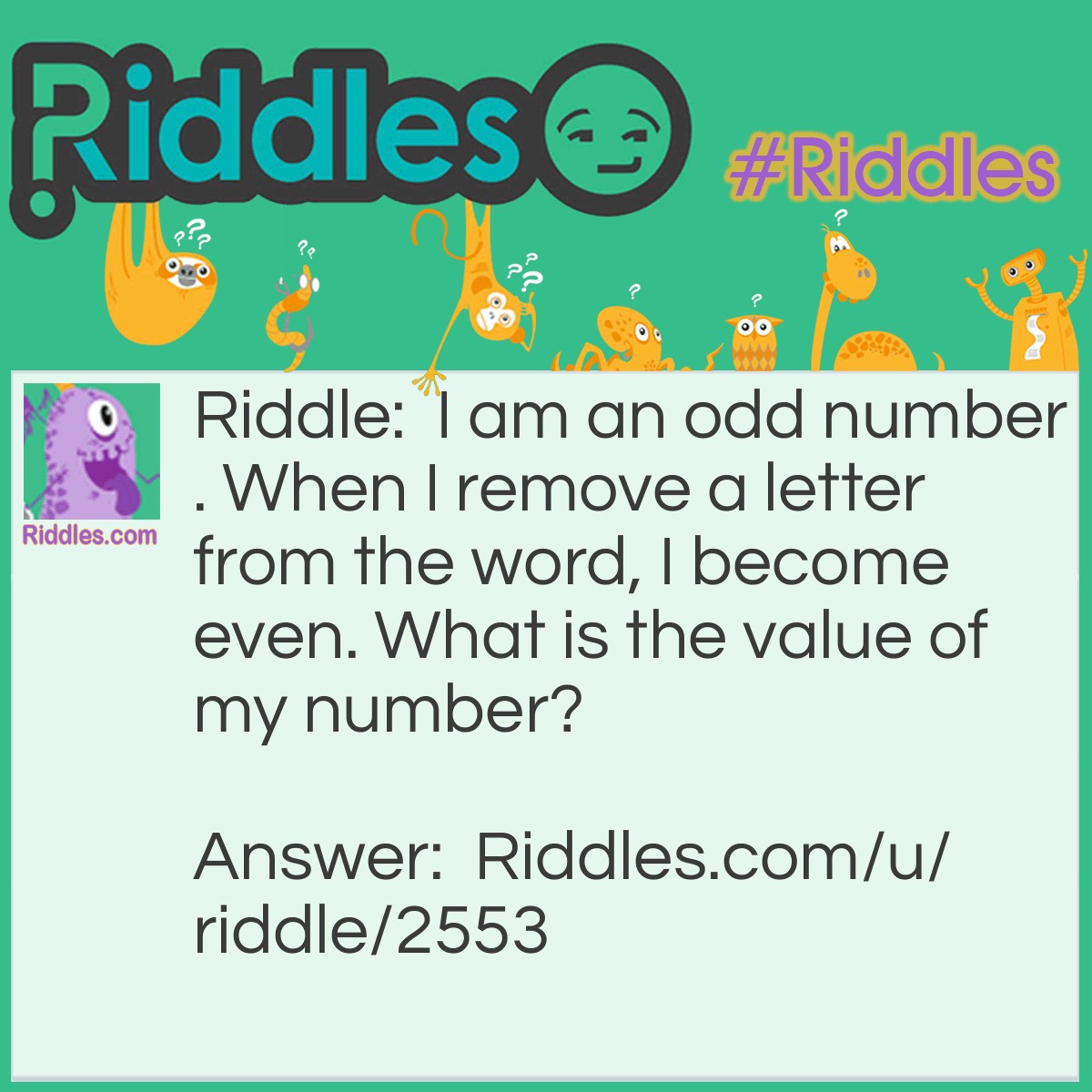 Riddle: I am an odd number. When I remove a letter from the word, I become even. What is the value of my number? Answer: Seven. When I remove the s, I become even.