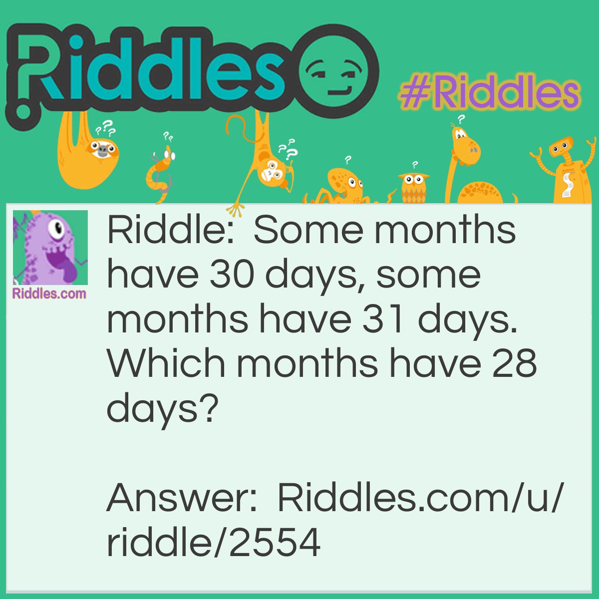 Riddle: Some months have 30 days, some months have 31 days. Which months have 28 days? Answer: All twelve months. Does all the twelve months have at least 28 days?