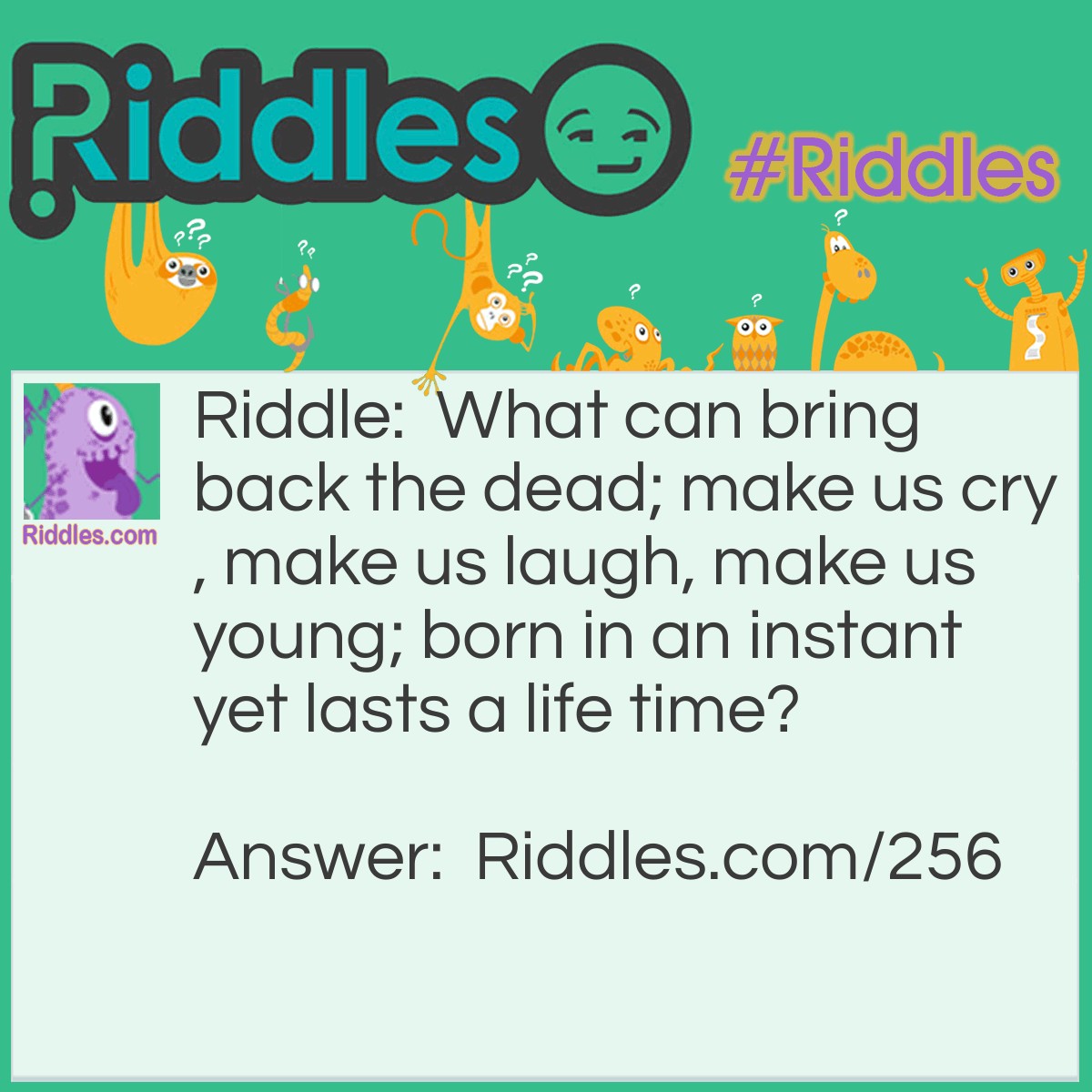 Riddle: What can bring back the dead; make us cry, make us <a href="/funny-riddles">laugh</a>, make us young; born in an instant yet lasts a lifetime? Answer: Memories.