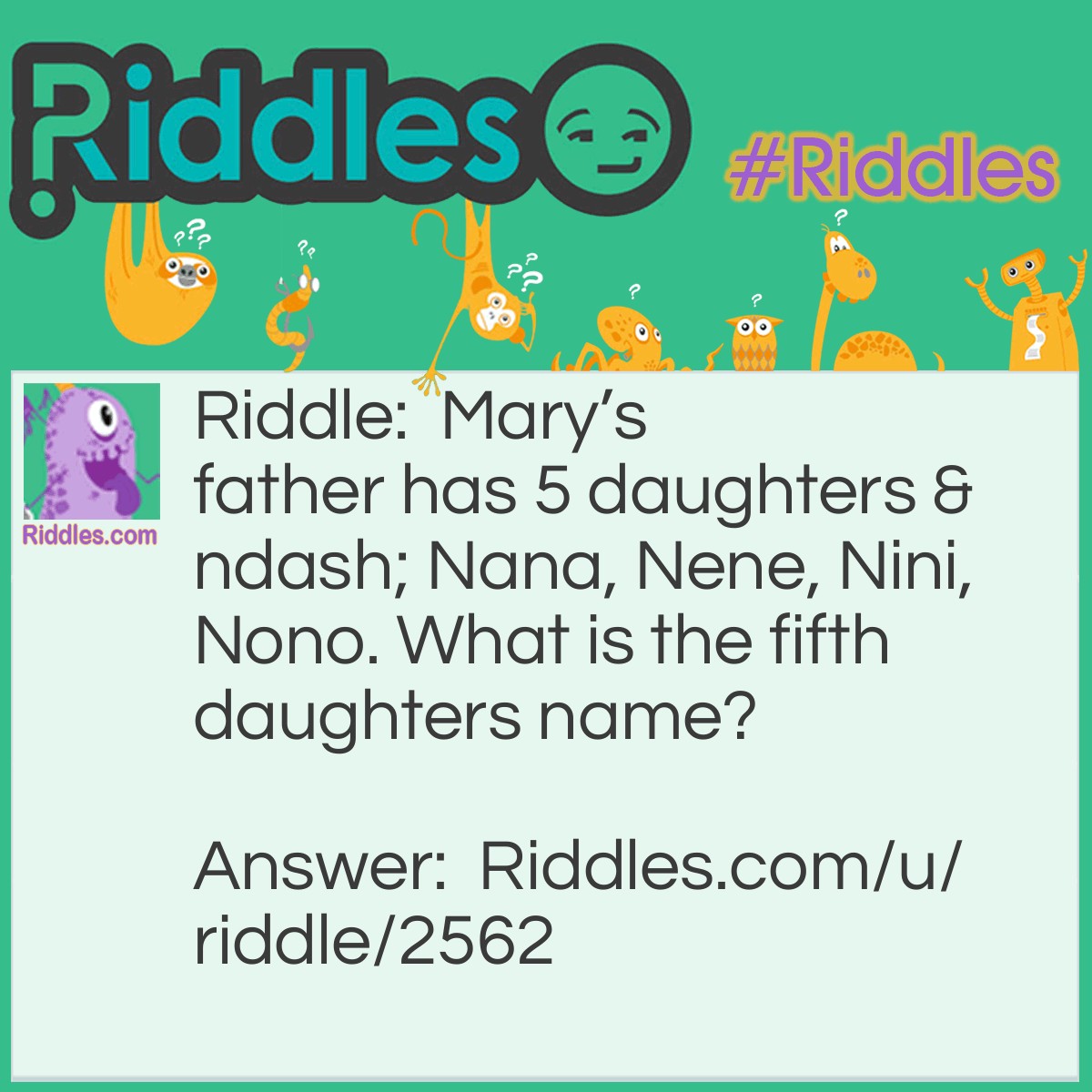 Riddle: Mary's father has 5 daughters - Nana, Nene, Nini, Nono. What is the fifth daughters name? Answer: If you answered Nunu, you are wrong. It’s Mary!