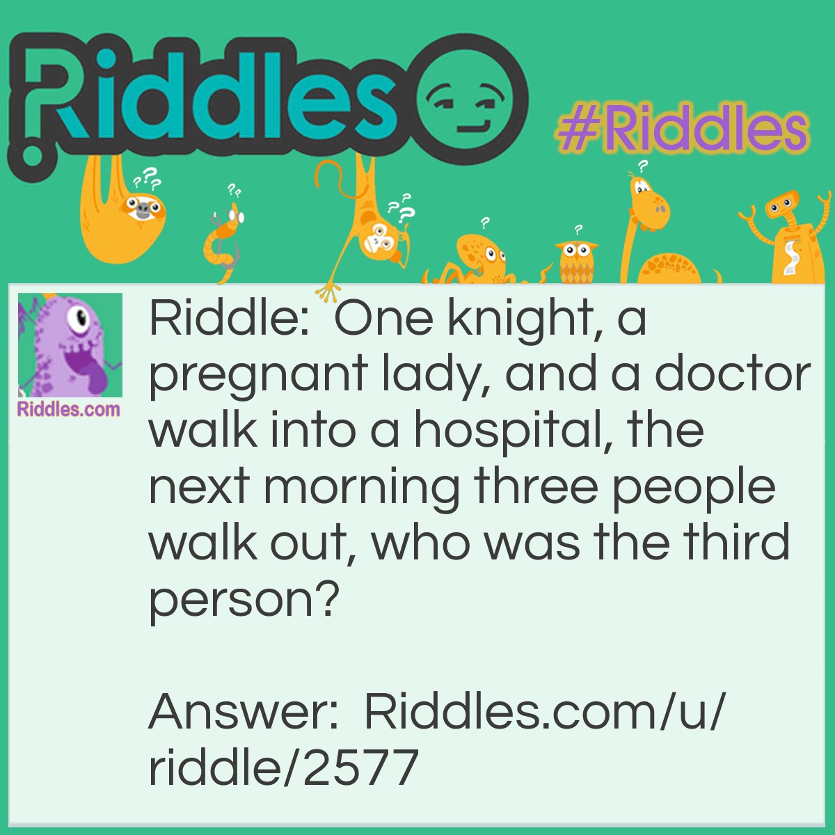 Riddle: One knight, a pregnant lady, and a doctor walk into a hospital, the next morning three people walk out, who was the third person? Answer: The knight.