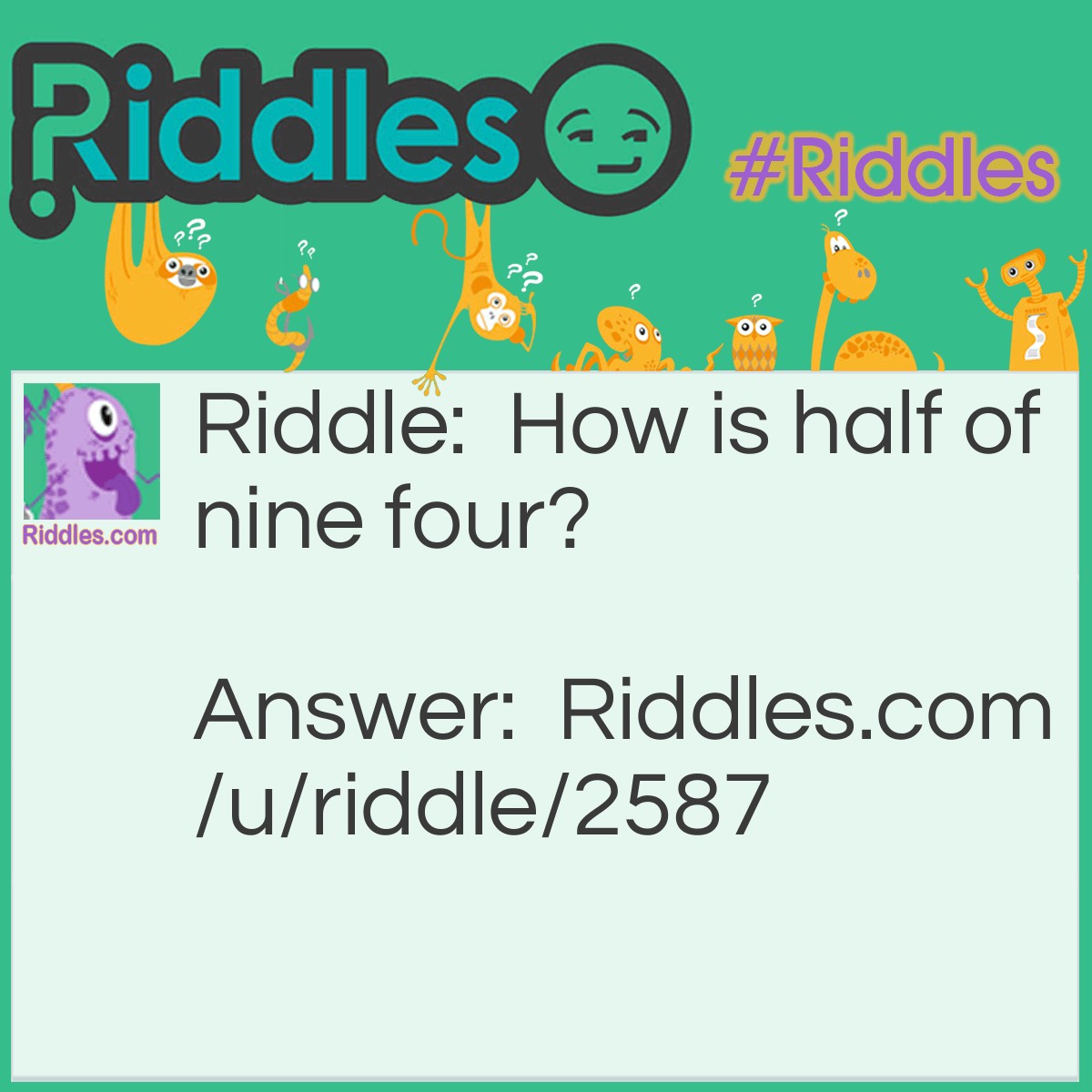 Riddle: How is half of nine four? Answer: In Roman Numerals, nine is IX and four is IV. If you take IX and cut it in half horizontally, you will get IV.