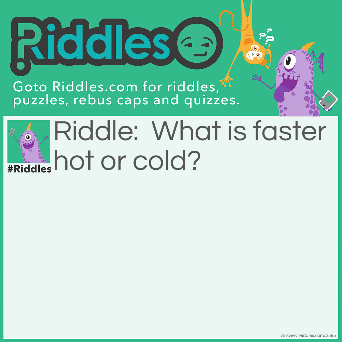 Riddle: What is faster hot or cold? Answer: Hot, you can easily catch a cold.