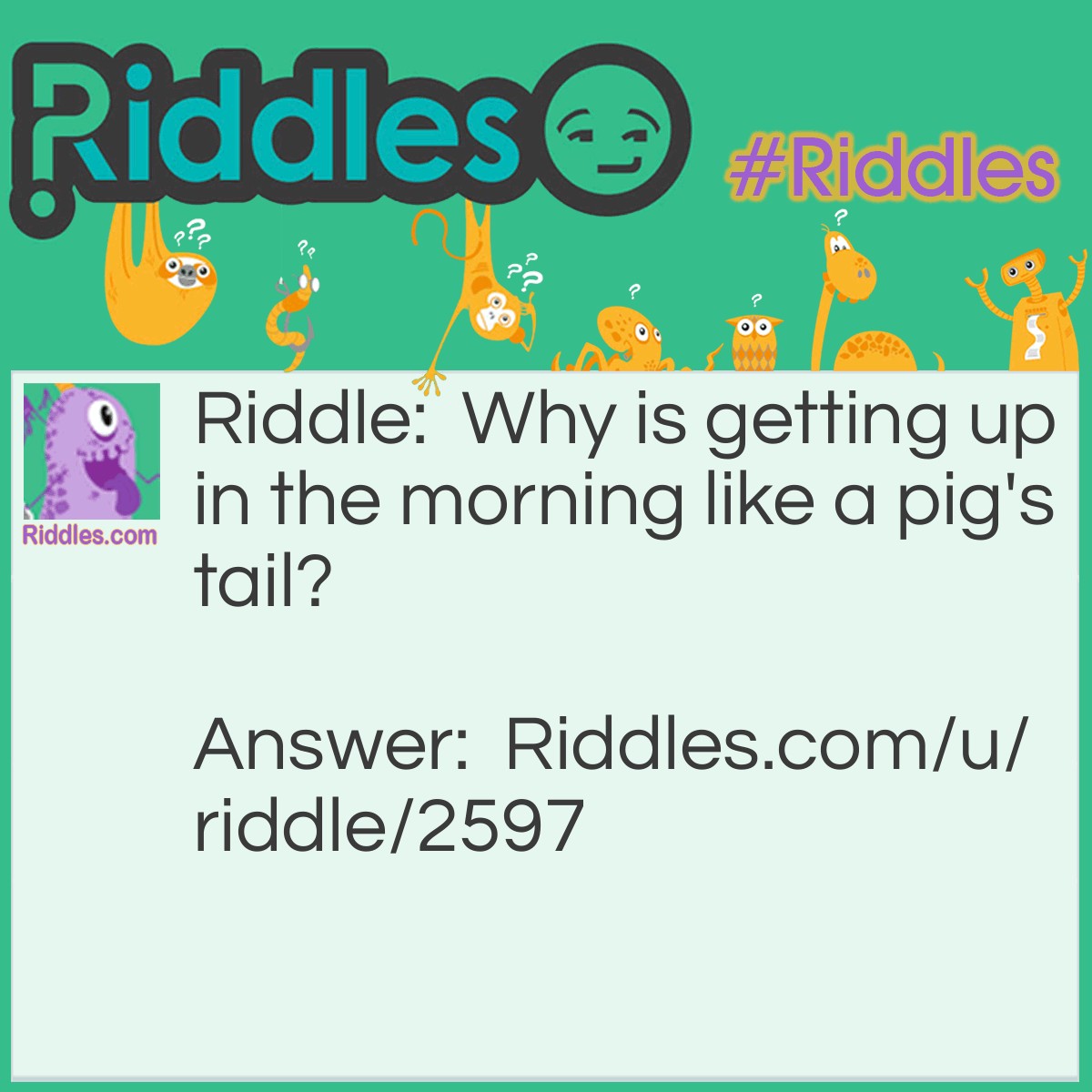 Riddle: Why is getting up in the morning like a pig's tail? Answer: Because it's twirly( too early).