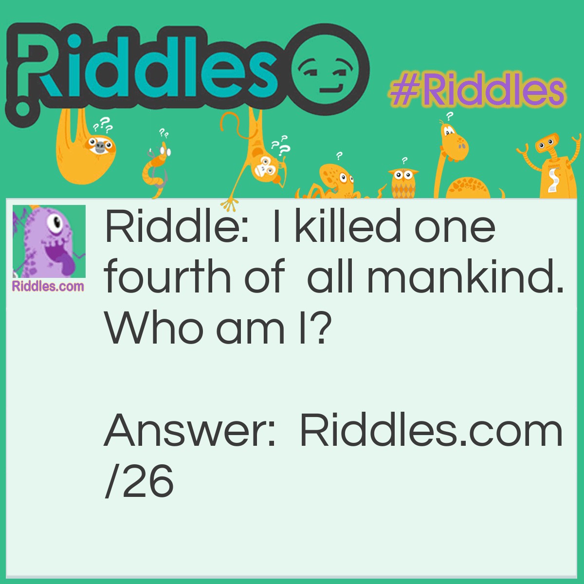 Riddle: I killed one fourth of all mankind. Who am I? Answer: Cain (who killed Abel).