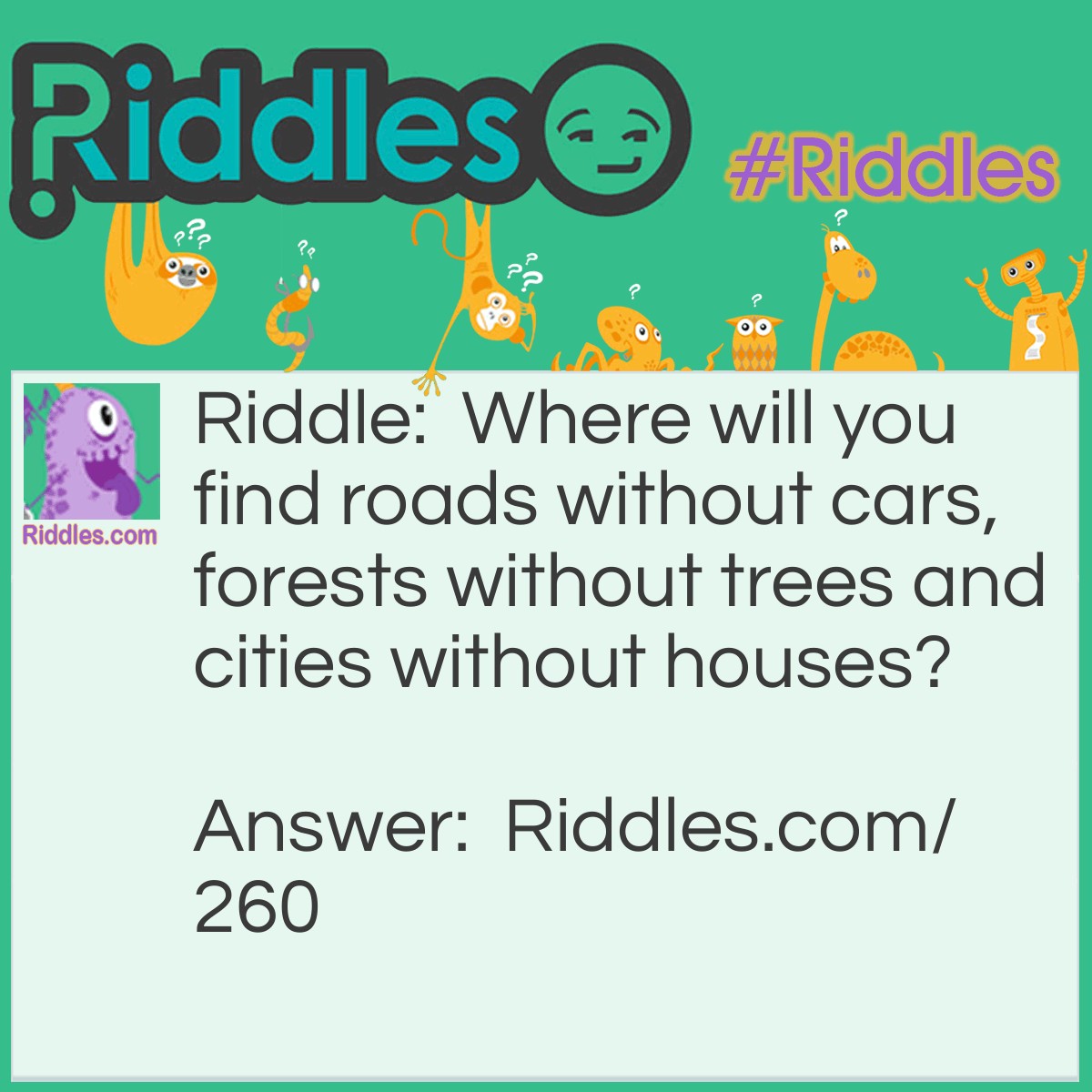 Riddle: Where will you find roads without cars, forests without trees and cities without houses? Answer: On a Map.