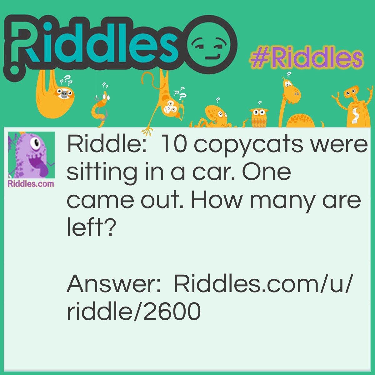 Riddle: 10 copycats were sitting in a car. One came out. How many are left? Answer: None, as they were copycats they copied each other.