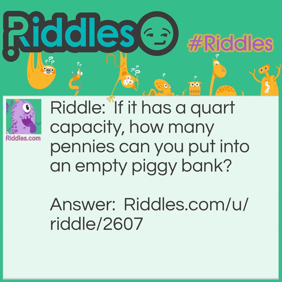 Riddle: If it has a quart capacity, how many pennies can you put into an empty piggy bank? Answer: Just one - after that it won't be empty.