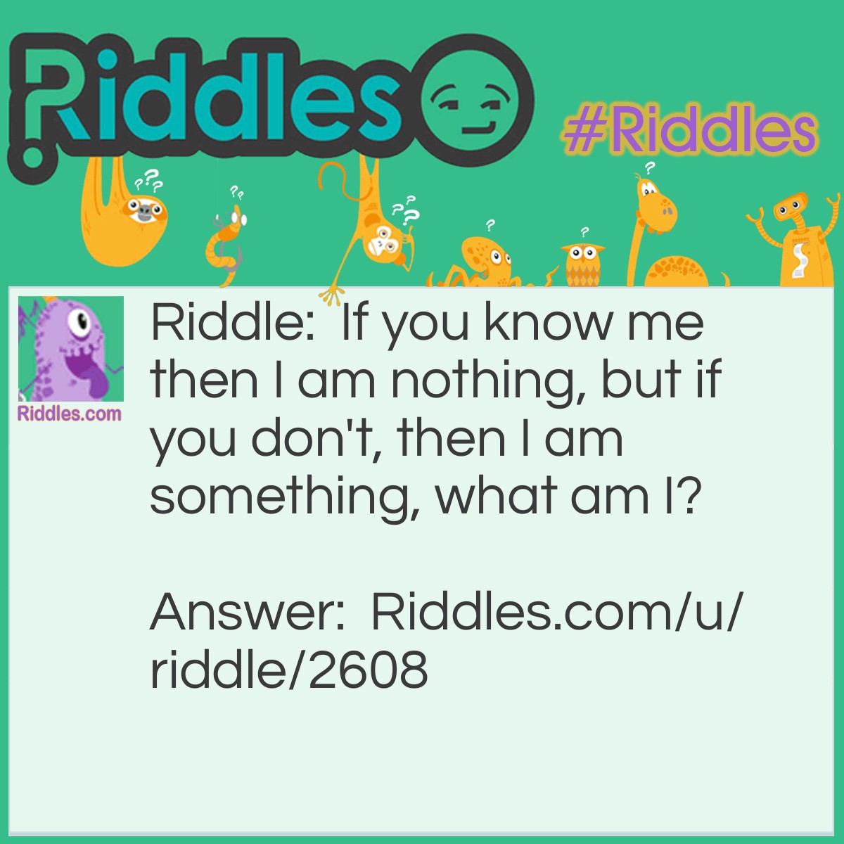 Riddle: If you know me then I am nothing, but if you don't, then I am something, what am I? Answer: A riddle.
