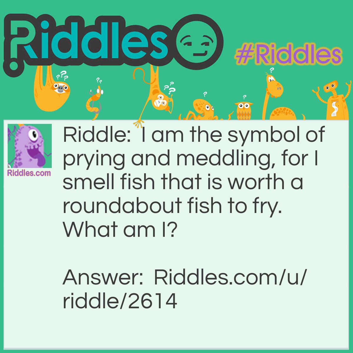 Riddle: I am the symbol of prying and meddling, for I smell fish that is worth a roundabout fish to fry. What am I? Answer: A nose.