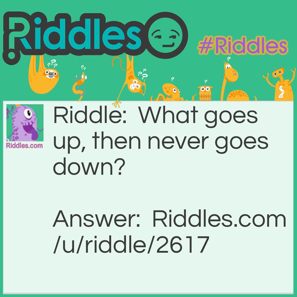 Riddle: What goes up, then never goes down? Answer: Your Age.
