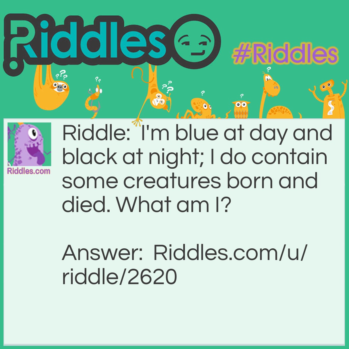 Riddle: I'm blue at day and black at night; I do contain some creatures born and died. What am I? Answer: Sea water.