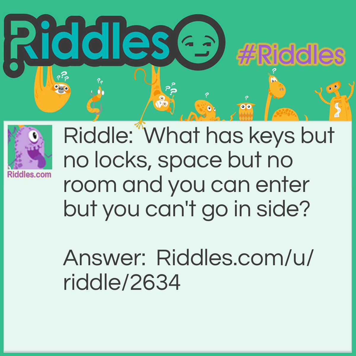 Riddle: What has keys but no locks, space but no room and you can enter but you can't go in side? Answer: A keyboard.