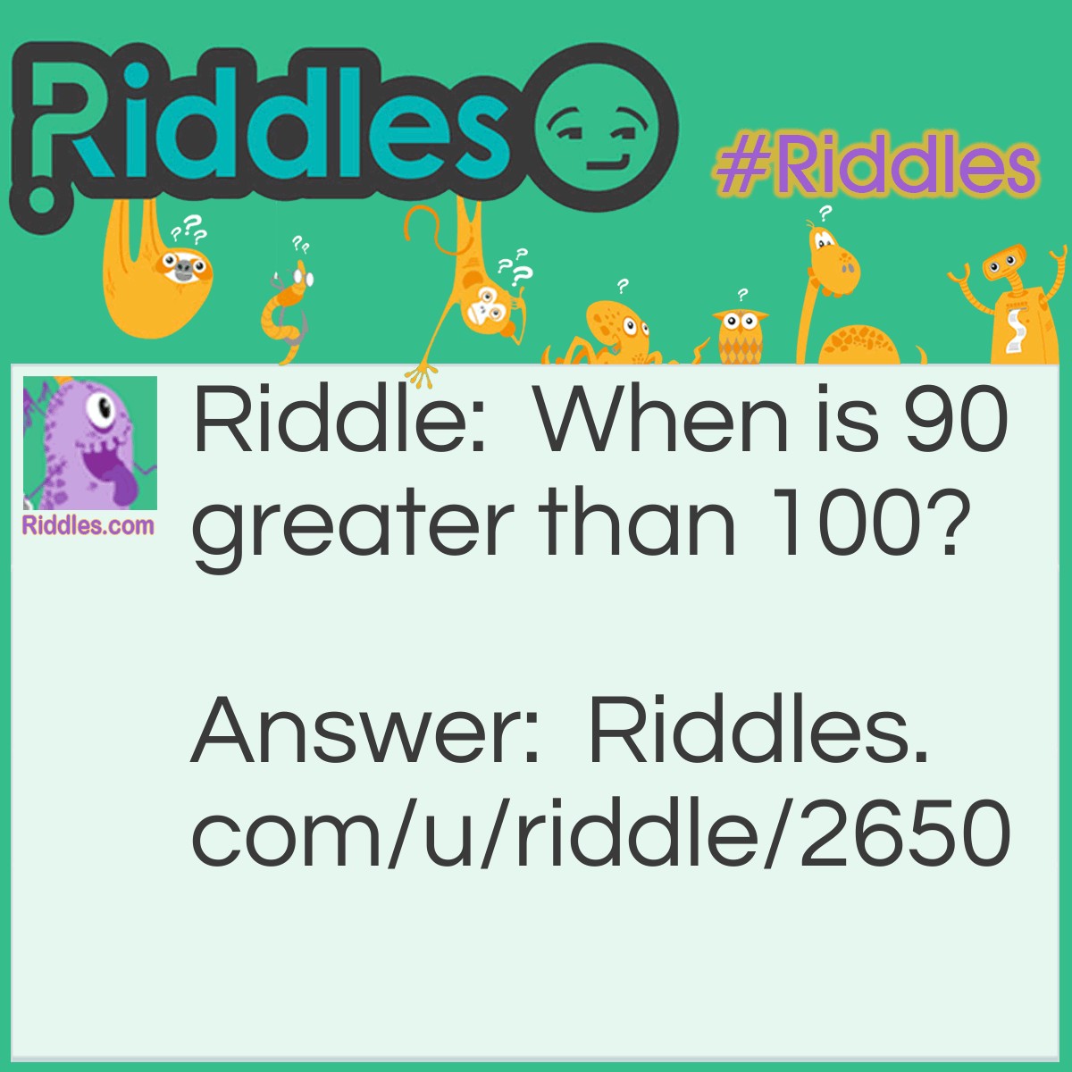 Riddle: When is 90 greater than 100? Answer: On a microwave timer. When you type 100, the timer interprets it as 1 minute. When you type 90, it will read 90 seconds, which is 1 minute 30 seconds.