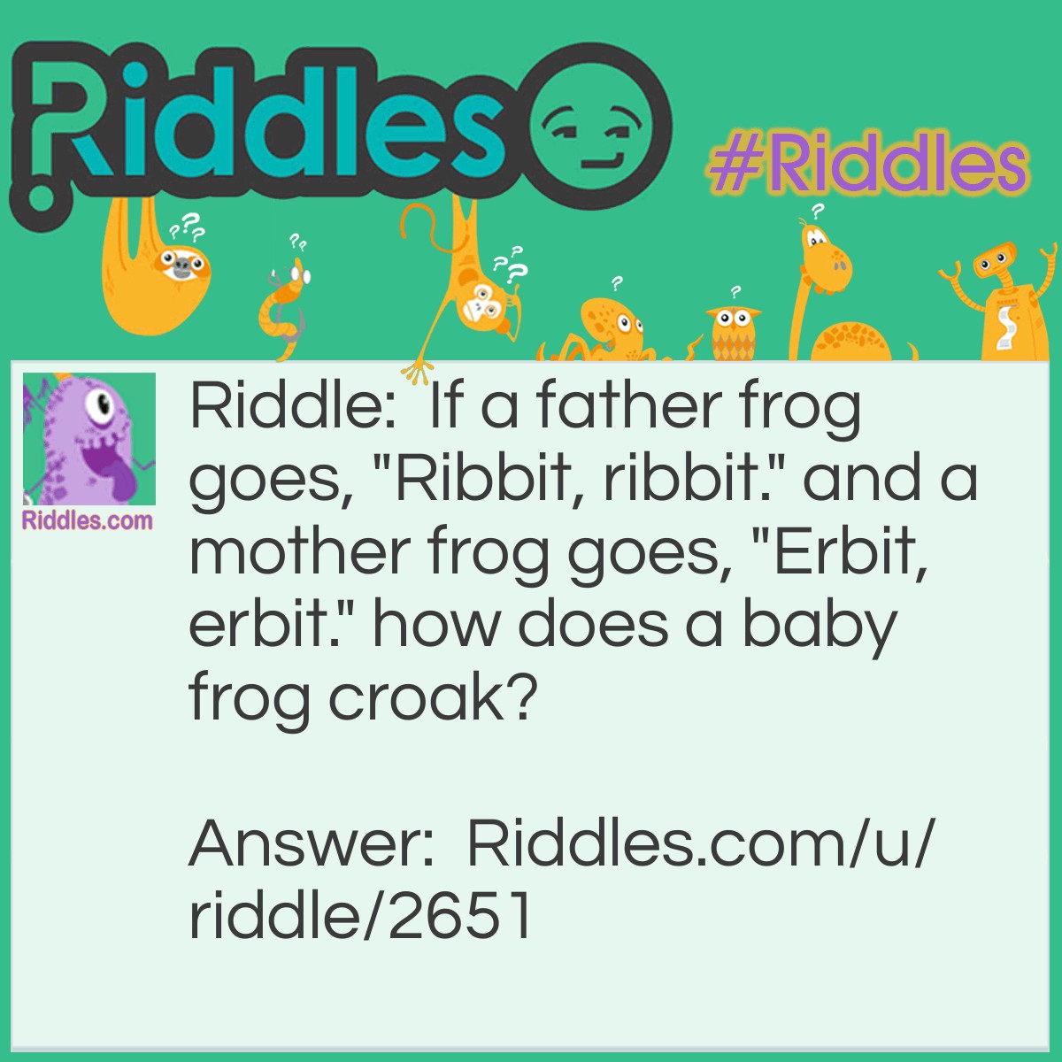 Riddle: If a father frog goes, "Ribbit, ribbit." and a mother frog goes, "Erbit, erbit." how does a baby frog croak? Answer: It doesn't. A baby frog is a tadpole.