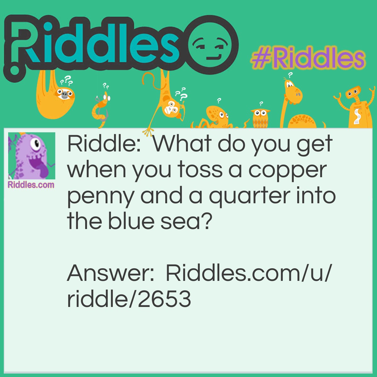 Riddle: What do you get when you toss a copper penny and a quarter into the blue sea? Answer: Less money.