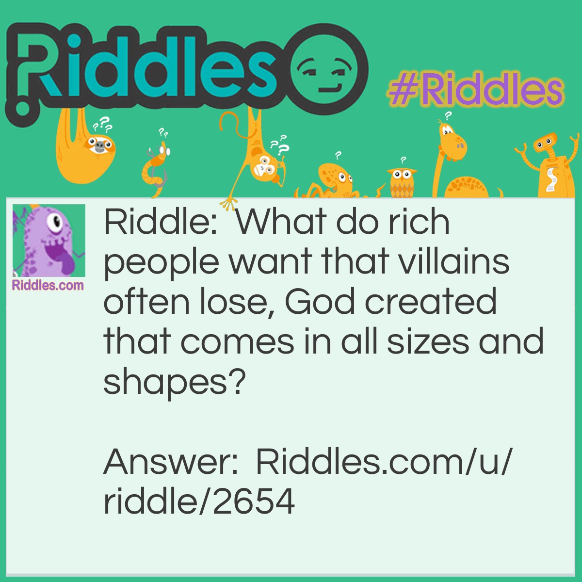 Riddle: What do rich people want that villains often lose, God created that comes in all sizes and shapes? Answer: Everything.
