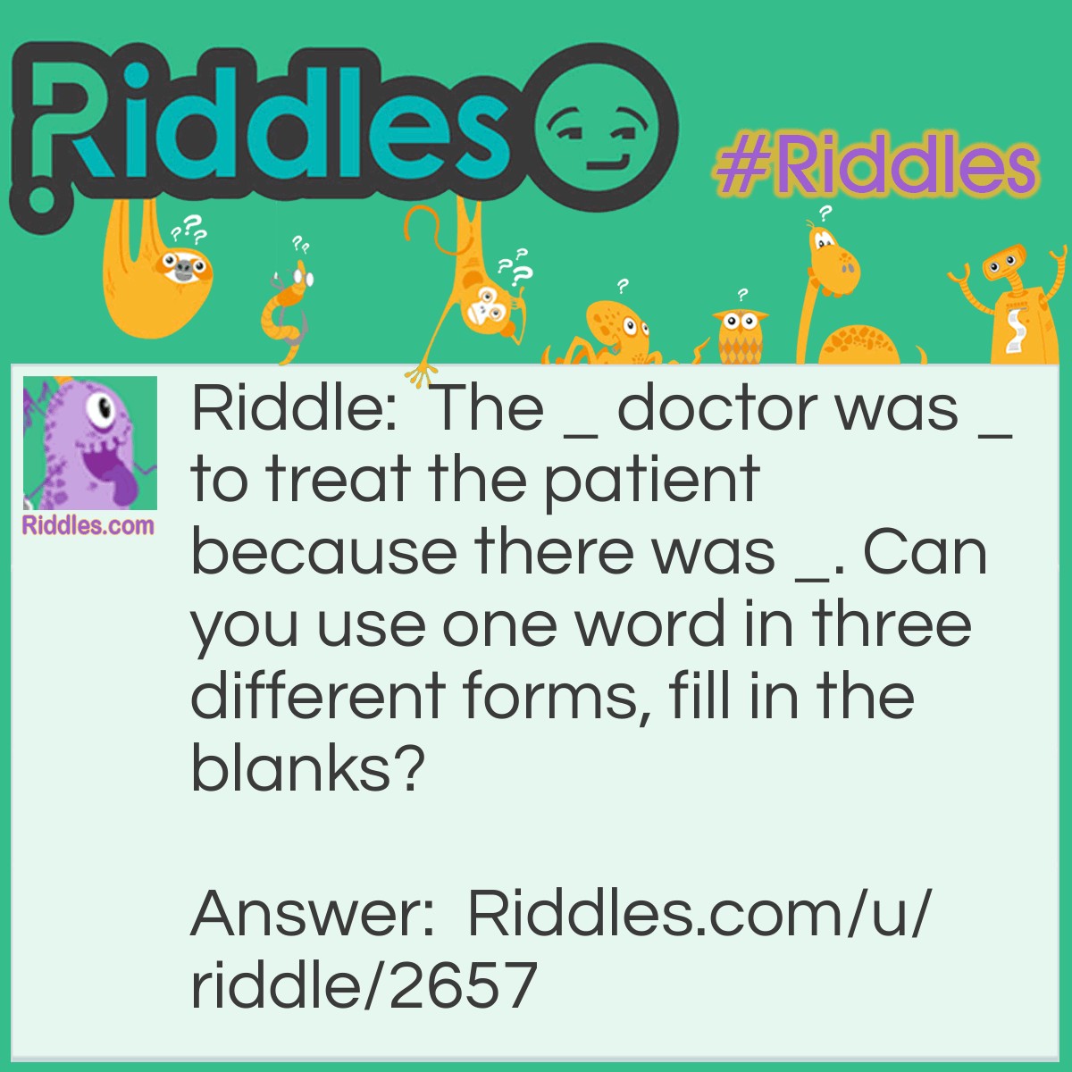 Riddle: The _ doctor was _ to treat the patient because there was _. Can you use one word in three different forms, fill in the blanks? Answer: The notable doctor was not able to treat the patient because there was no table.