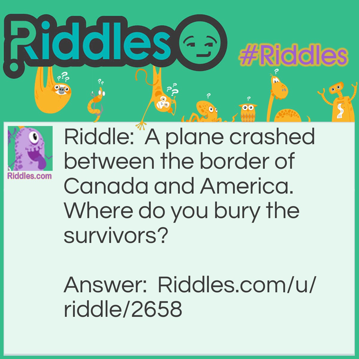 Riddle: A plane crashed between the border of Canada and America. Where do you bury the survivors? Answer: They are survivors, you don't bury them.