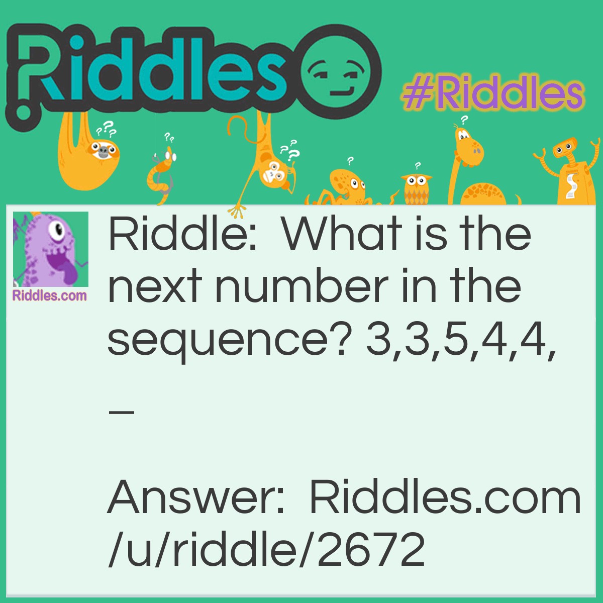 Riddle: What is the next number in the sequence? 3,3,5,4,4,_ Answer: 3 (six) each number is the sum of all the letters from one to five.