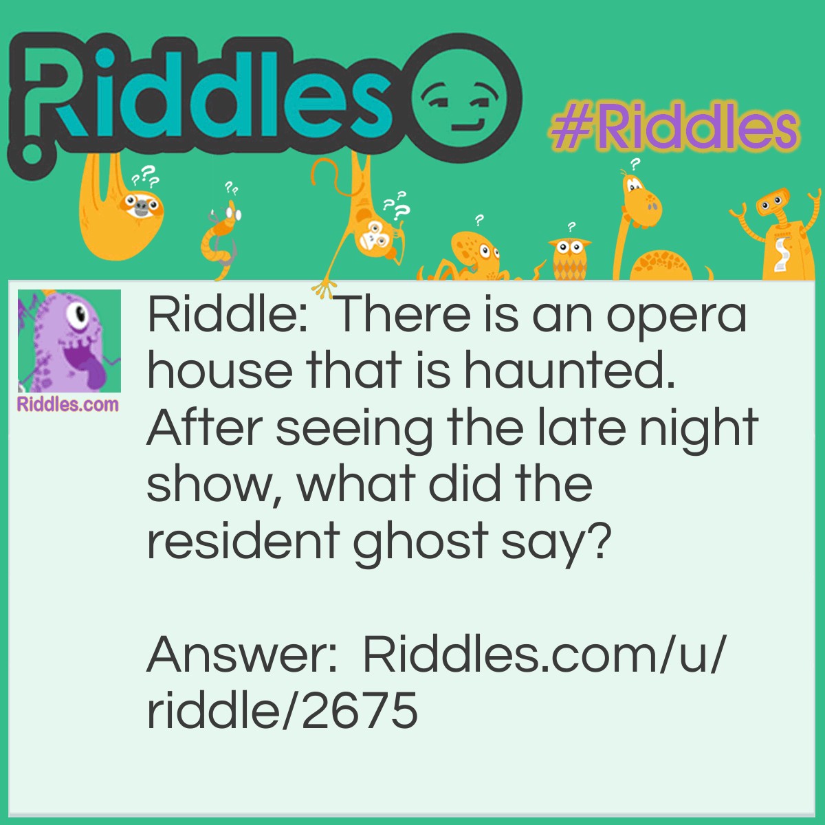 Riddle: There is an opera house that is haunted. After seeing the late night show, what did the resident ghost say? Answer: Boo!