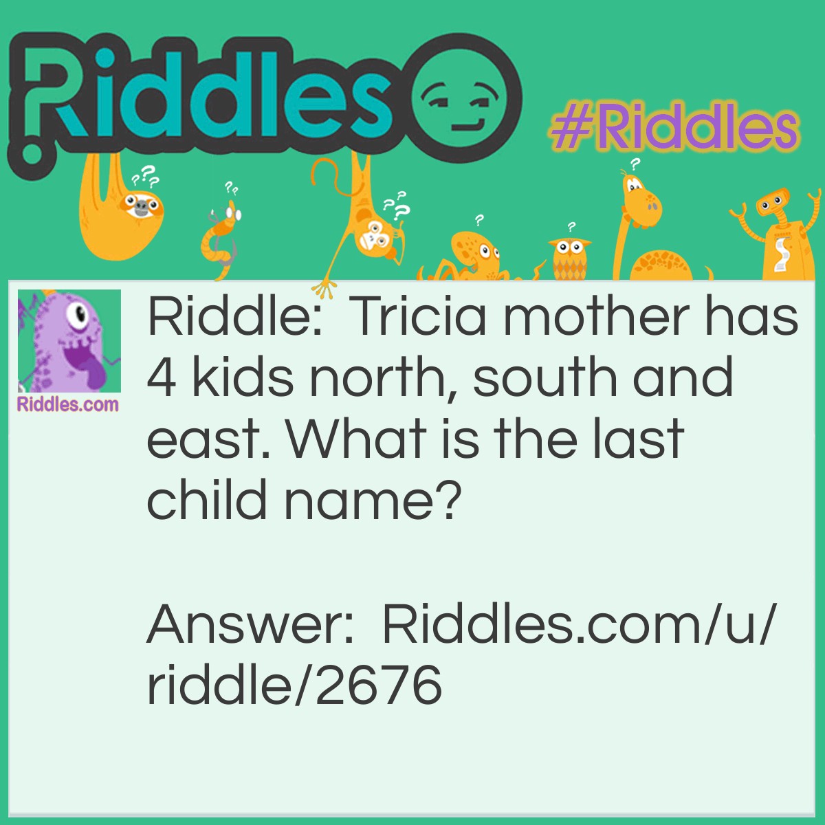 Riddle: Tricia's mother has 4 kids north, south and east. What is the last child's name? Answer: Tricia.