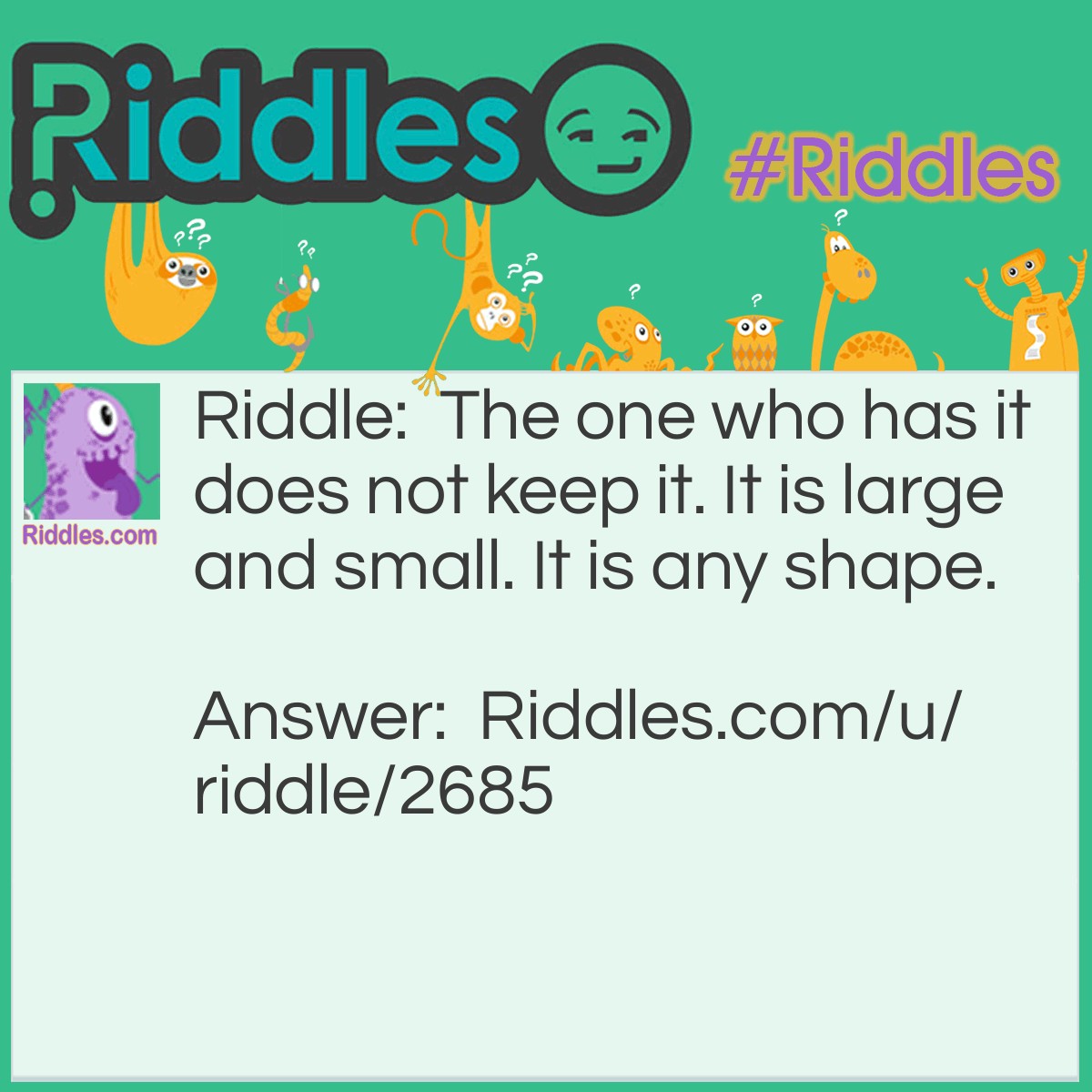 Riddle: The one who has it does not keep it. It is large and small. It is any shape. Answer: A gift.