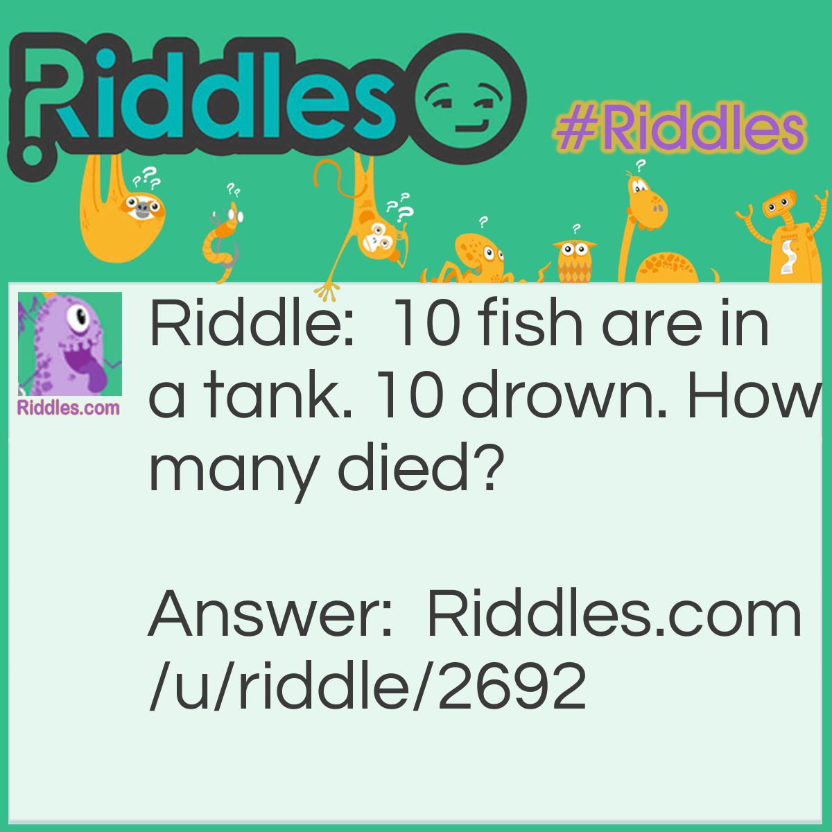 Riddle: 10 fish are in a tank. 10 drown. How many died? Answer: None, cause fish can't drown.