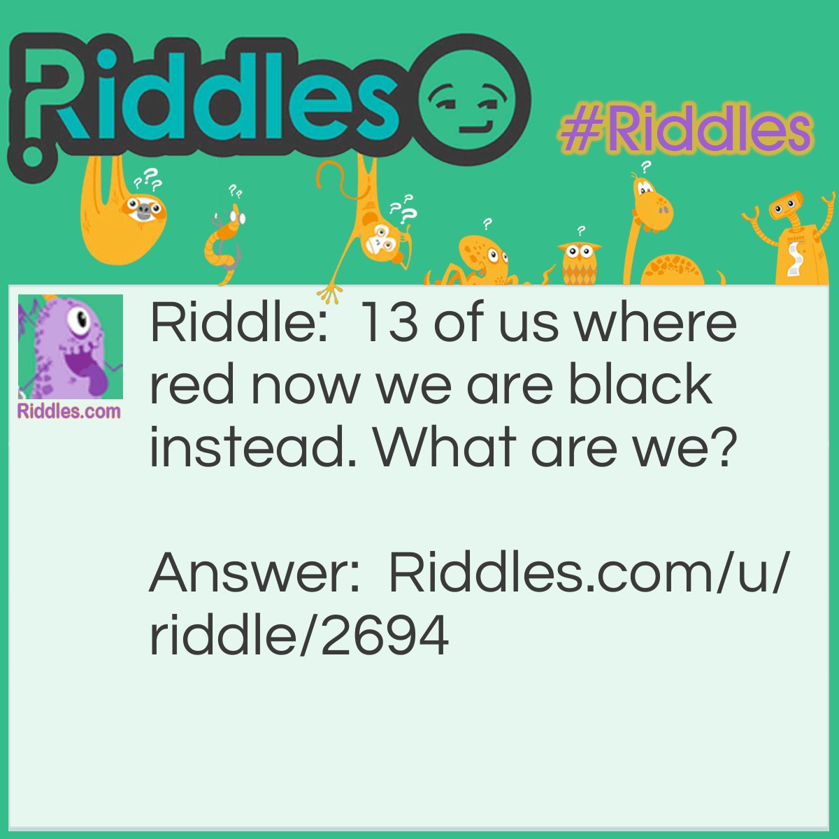 Riddle: Thirteen of us were red now we are black instead. What are we? Answer: A match and 13=M.