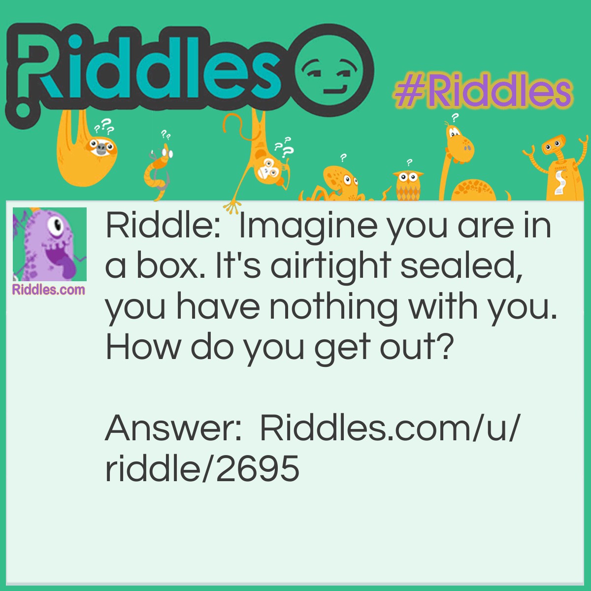Riddle: Imagine you are in a box. It's airtight sealed, you have nothing with you. How do you get out? Answer: Stop imagining!