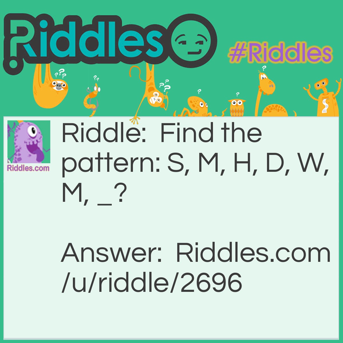 Riddle: Find the pattern: S, M, H, D, W, M, _? Answer: Y! Second, minute, hour, day, month, year!