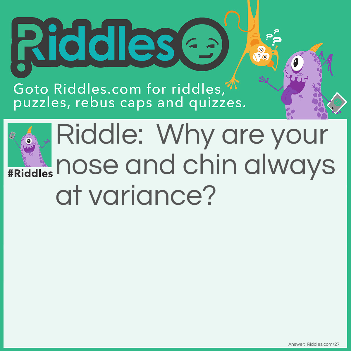 Riddle: Why are your nose and chin always at variance? Answer: Because words are passing between them.