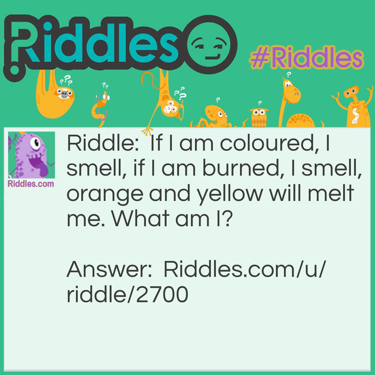 Riddle: If I am coloured, I smell, if I am burned, I smell, orange and yellow will melt me. What am I? Answer: A Candle.