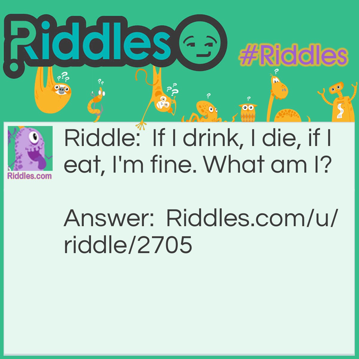 Riddle: If I drink, I die, if I eat, I'm fine. What am I? Answer: Fire!