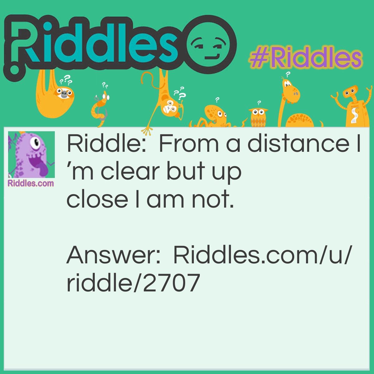 Riddle: From a distance I'm clear but up close I am not. Answer: For every riddle I create look to the title and use the alphabet to translate. :)