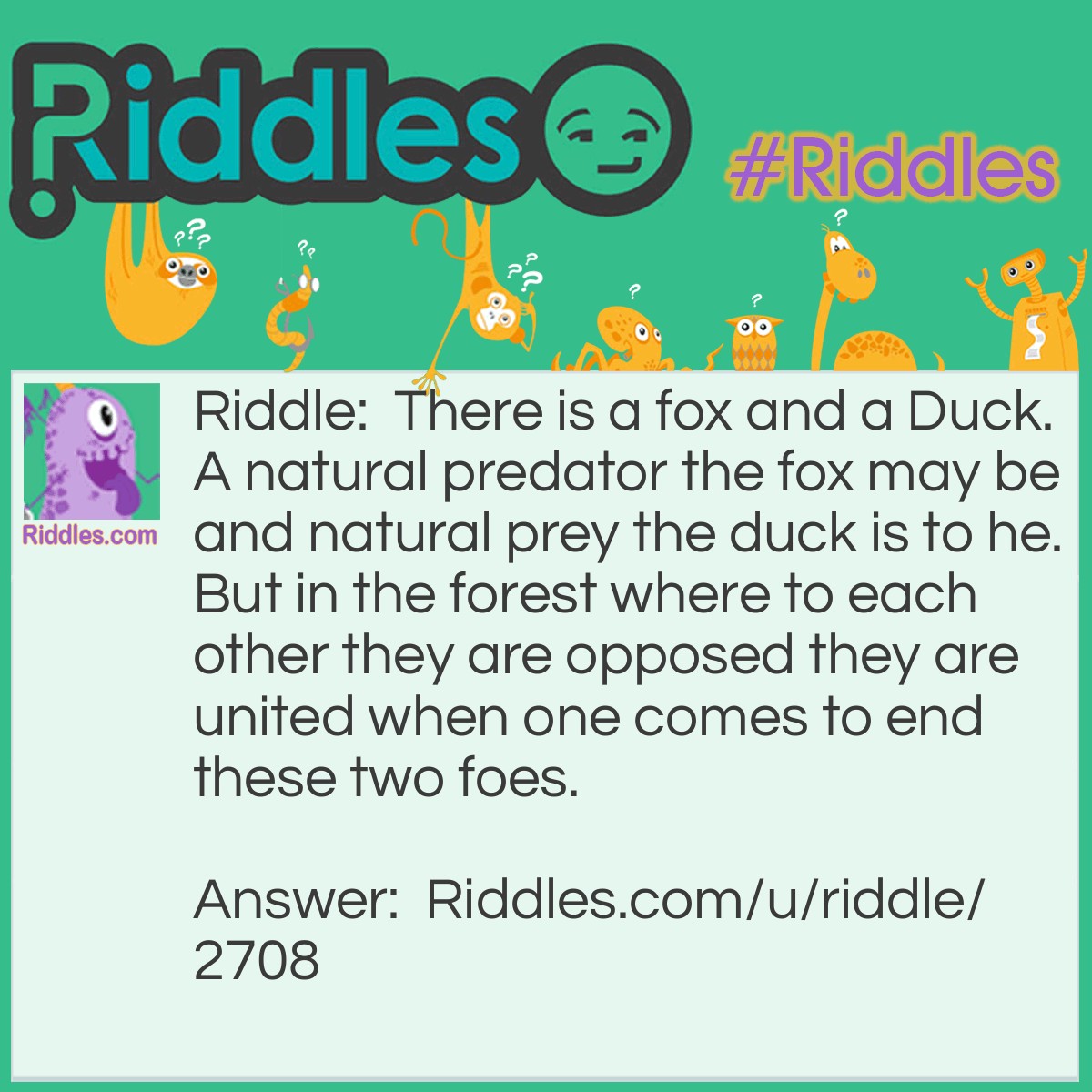 Riddle: There is a fox and a Duck. A natural predator the fox may be and natural prey the duck is to he. But in the forest where to each other they are opposed they are united when one comes to end these two foes. Answer: Those who seek the answer, in the title you shall find the solution to the conflict that this riddle has placed in your mind.