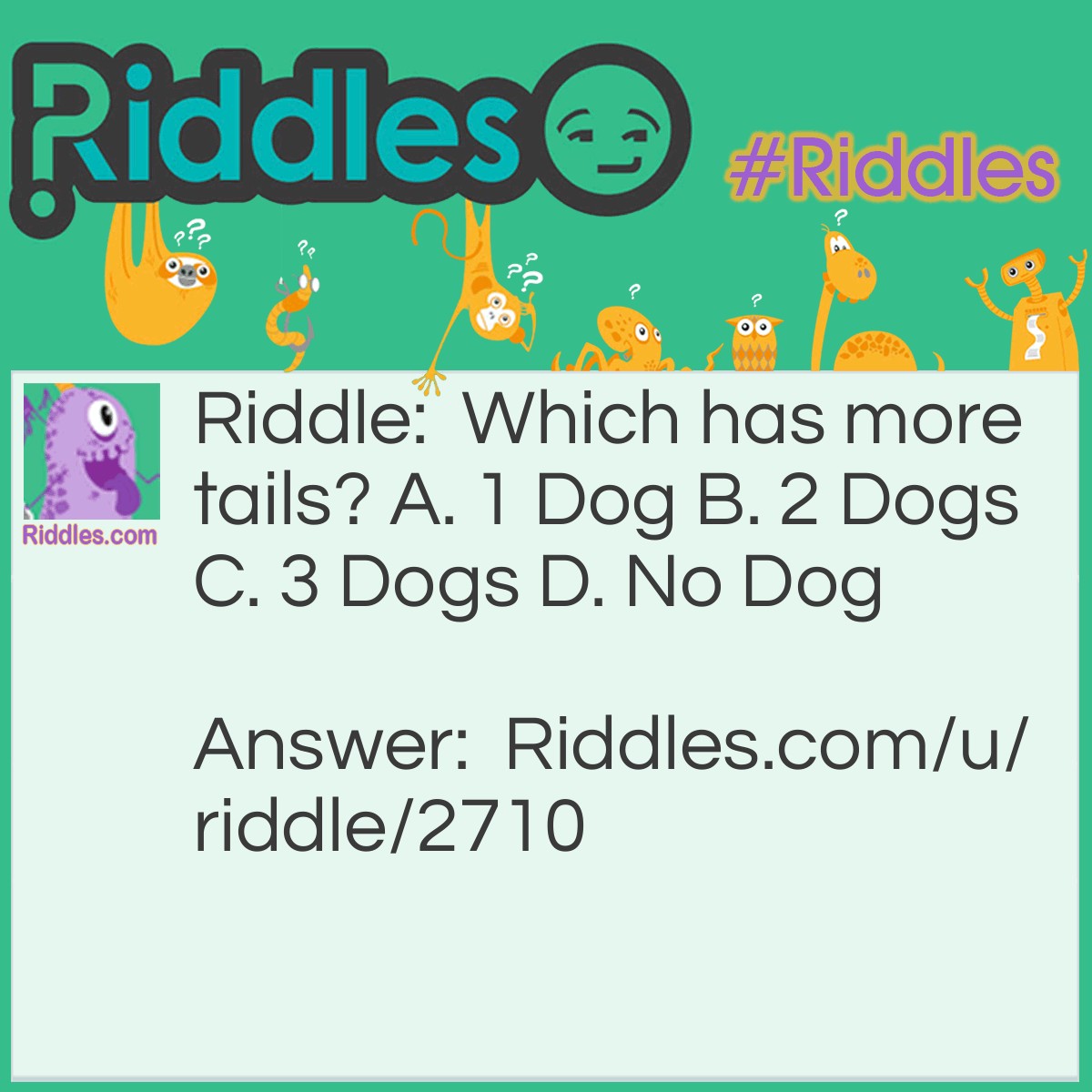 Riddle: Which has more tails? A. 1 Dog B. 2 Dogs C. 3 Dogs D. No Dog Answer: D. No Dog NO dog has more tails!