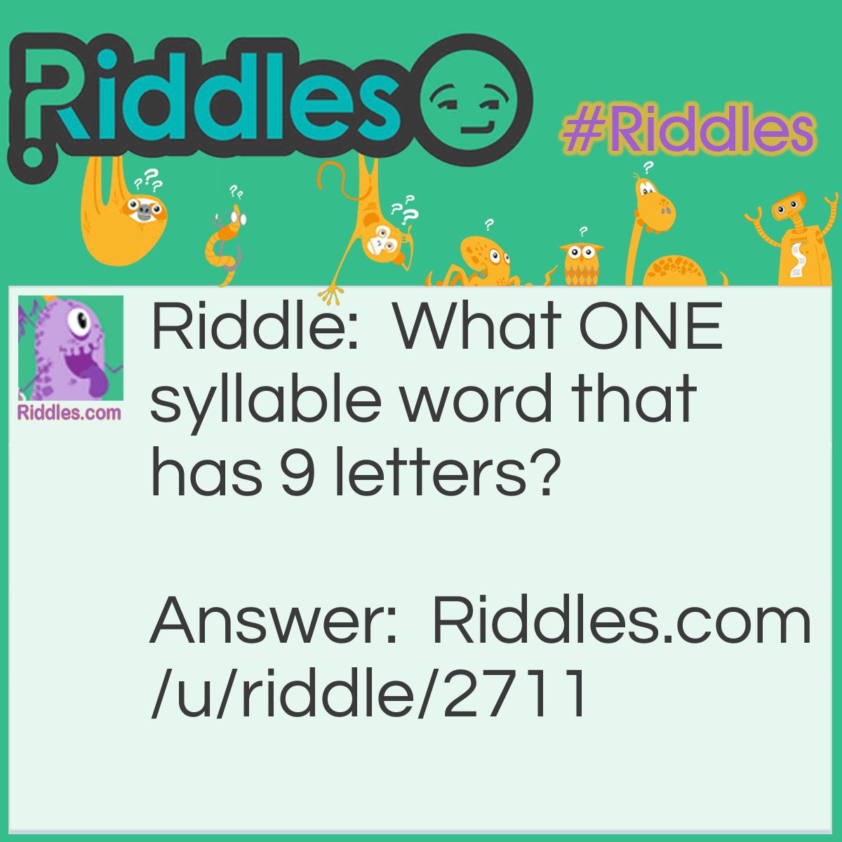 Riddle: What ONE syllable word that has 9 letters? Answer: - Stretched; or - Straights; or - Strengths; or - Squelched; - and many more....