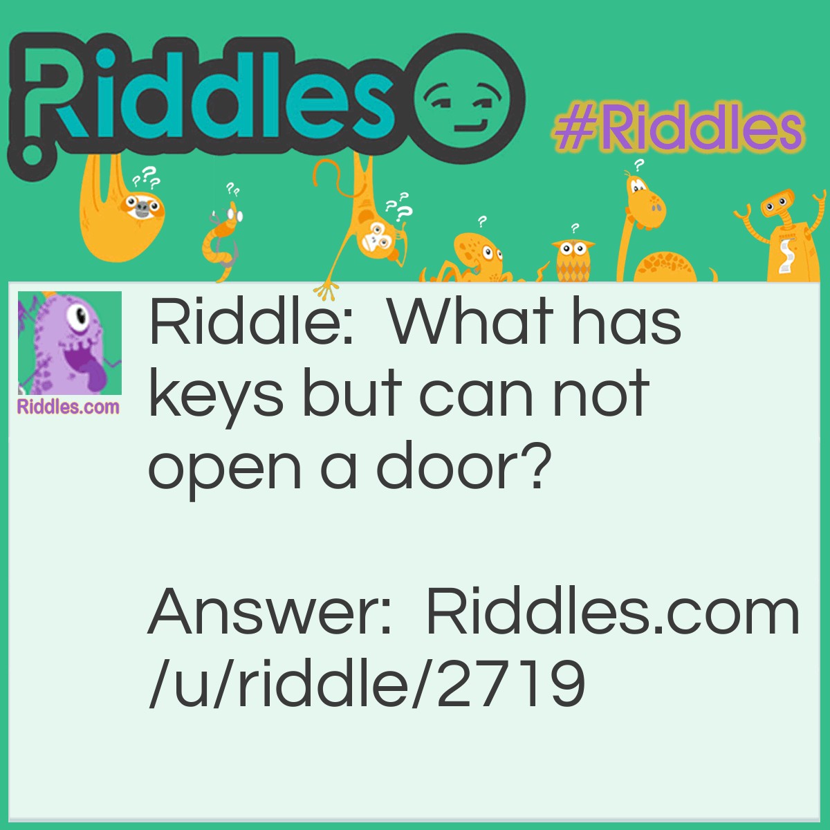 Riddle: What has keys but can not open a door? Answer: A piano.